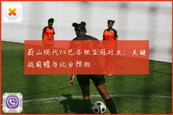 蔚山现代vs巴吞联亚冠对决：关键战前瞻与比分预测