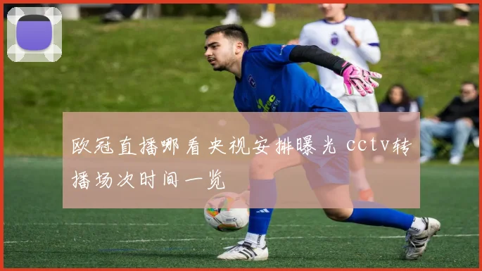 欧冠直播哪看央视安排曝光 cctv转播场次时间一览
