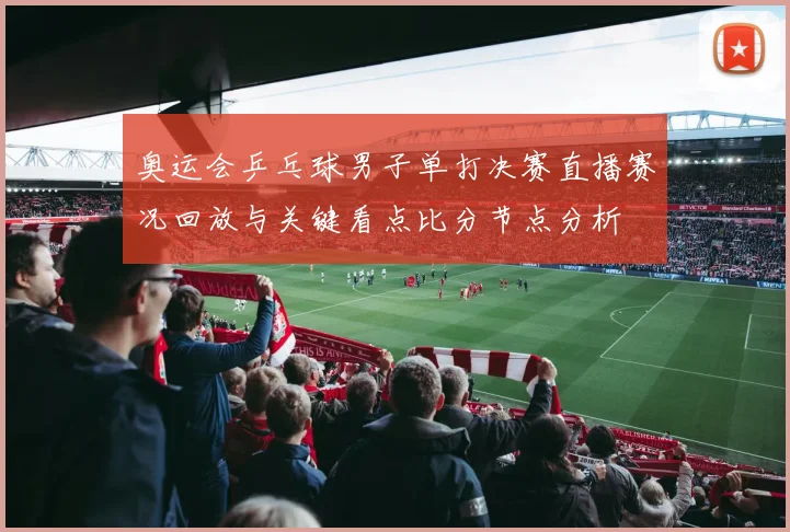 奥运会乒乓球男子单打决赛直播赛况回放与关键看点比分节点分析
