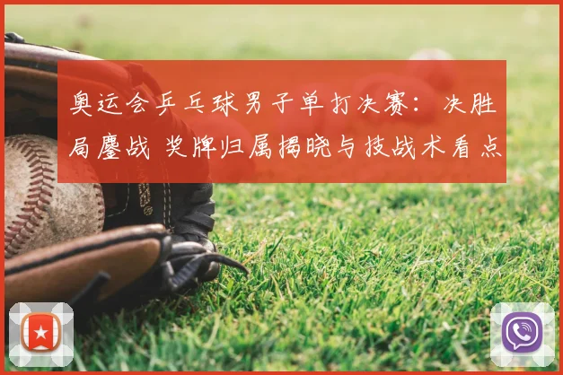 奥运会乒乓球男子单打决赛：决胜局鏖战 奖牌归属揭晓与技战术看点