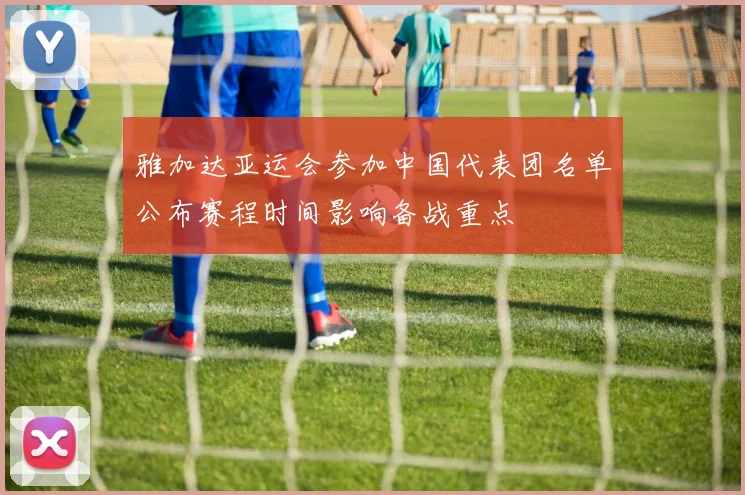 雅加达亚运会参加中国代表团名单公布赛程时间影响备战重点