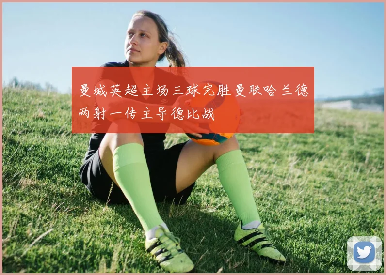 曼城英超主场三球完胜曼联哈兰德两射一传主导德比战