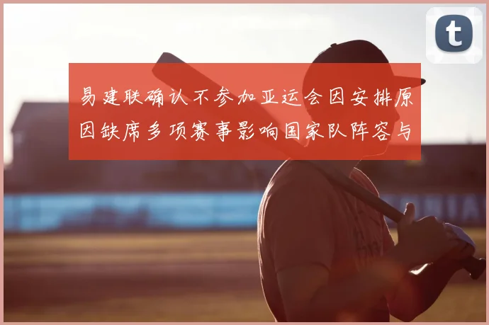 易建联确认不参加亚运会因安排原因缺席多项赛事影响国家队阵容与备战