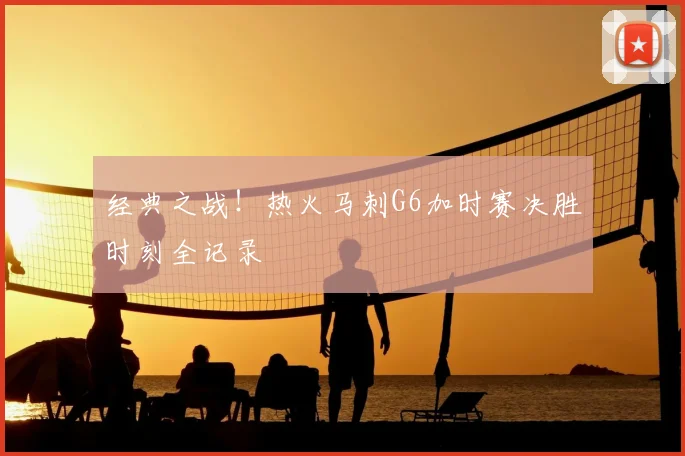 经典之战！热火马刺G6加时赛决胜时刻全记录