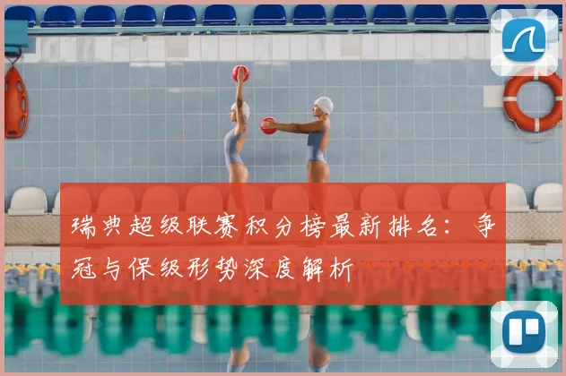 瑞典超级联赛积分榜最新排名：争冠与保级形势深度解析