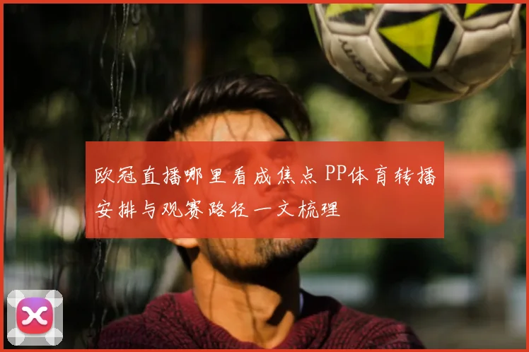 欧冠直播哪里看成焦点 PP体育转播安排与观赛路径一文梳理