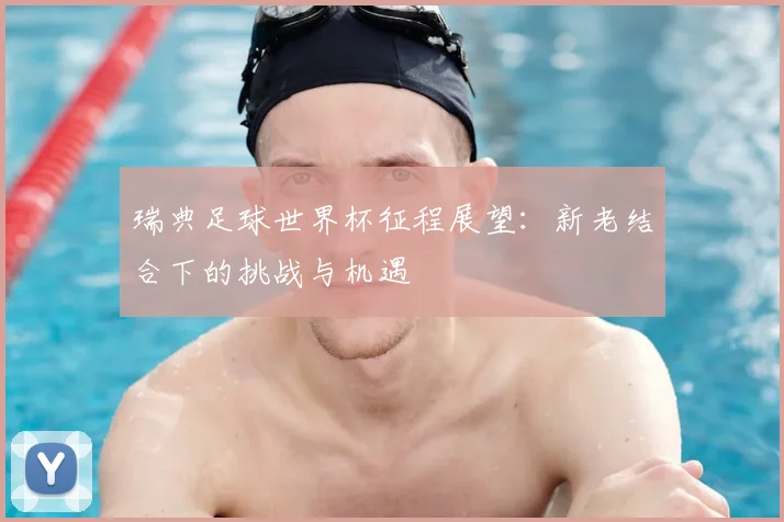 瑞典足球世界杯征程展望：新老结合下的挑战与机遇