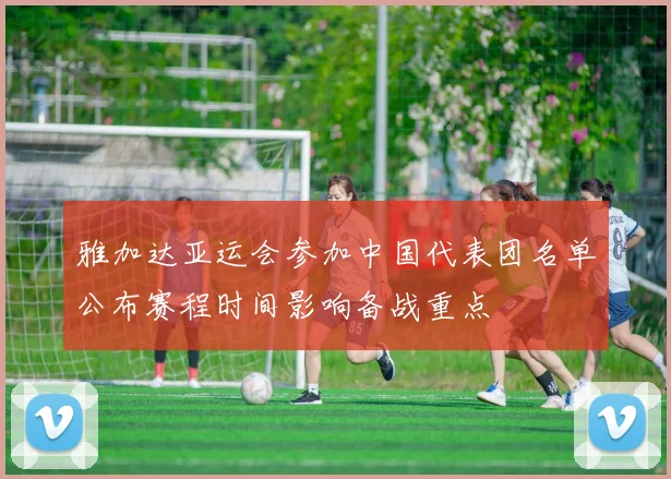 雅加达亚运会参加中国代表团名单公布赛程时间影响备战重点